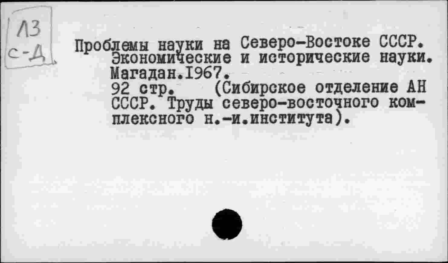 ﻿М3 с-Д
Проблемы науки на Северо-Востоке СССР. Экономические и исторические науки. Магадан.1967.
92 стр. (Сибирское отделение АН СССР. Труды северо-восточного комплексного н.-и.института).